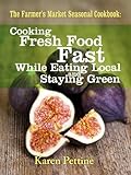 The Farmer's Market Seasonal Cookbook Cooking Fresh Food Fast While Eating Local and Staying Green