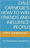 Dale Carnegie's How to Win Friends and Influence People: An Executive Summary (Executive Summaries by Spry Summaries Book 1)