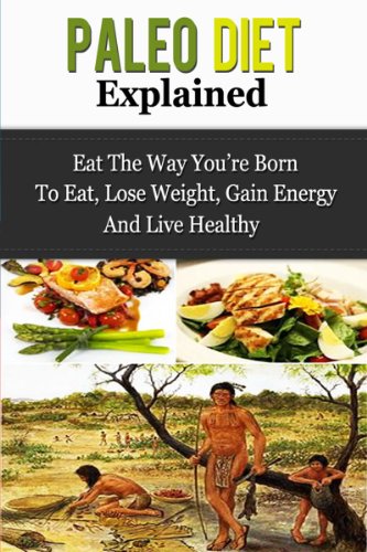 Paleo Diet Explained - Eat The Way You're Born To Eat, Lose Weight, Gain Energy And Live Healthy (Paleo Diet, Paleo For Beginners, Paleo Guide)