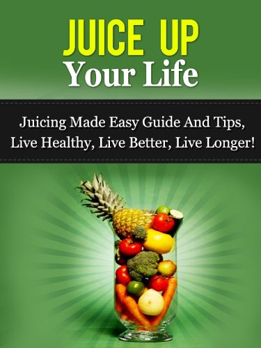 Juice Up Your Life - Juicing Made Easy Guide And Tips, Live Healthy, Live Better, Live Longer! (Juicing Guide, Juicing Recipes)