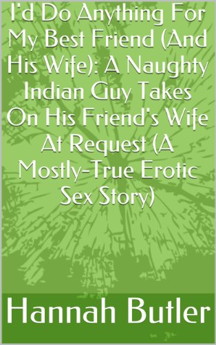 I'd Do Anything For My Best Friend (And His Wife): A Naughty Indian Guy Takes On His Friend's Wife At Request (A Mostly-True Erotic Sex Story)