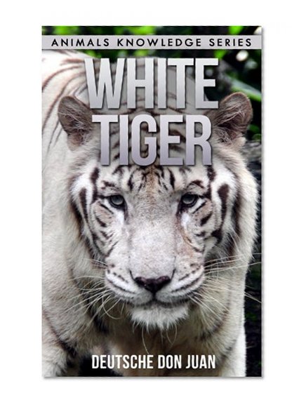 White Tiger: Beautiful Pictures & Interesting Facts Children Book About White Tigers (Animals Knowledge Series)