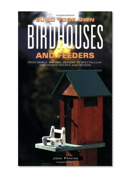 Build Your Own Birdhouses and Feeders: From Simple, Natural Designs to Spectacular, Customized Houses and Feeders