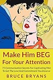 Make Him BEG For Your Attention: 75 Communication Secrets for Captivating Men to Get the Love and Commitment You Deserve (Smart Dating Books for Women)