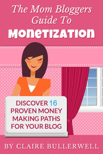 Make Money Blogging: The Mom Bloggers Guide To Monetization – Discover 16 Proven Money Making Paths For Your Blog