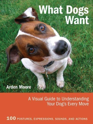 What Dogs Want: A Visual Guide to Understanding Your Dog's Every Move by Arden Moore (Aug 17 2012)