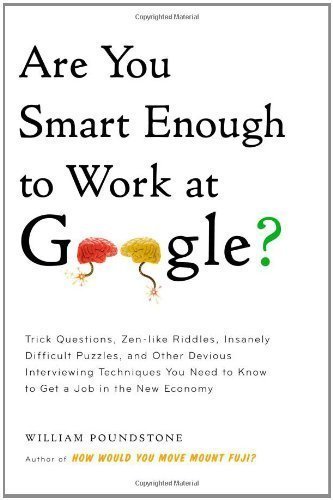 Are You Smart Enough to Work at Google?: Trick Questions, Zen-like Riddles, Insanely Difficult Puzzles, and Other Devious Interviewing Techniques You Need to Know to Get a Job Anywhere in the New Economy by William Poundstone (Jan 4 2012)