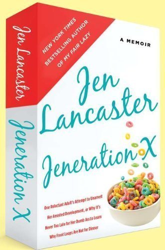 Jeneration X: One Reluctant Adult's Attempt to Unarrest Her Arrested Development; Or, Why It's Never Too Late for Her Dumb Ass to Learn Why Froot Loops Are Not for Dinner by Jen Lancaster (May 1 2012)