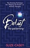 Belief Re-patterning: The Amazing Technique for "Flipping the Switch" to Positive Thoughts by Suze Casey (Mar 15 2012)