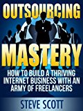 Outsourcing Mastery: How to Build a Thriving Internet Business with an Army of Freelancers