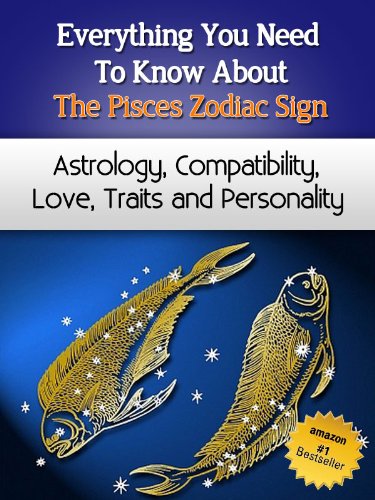 Everything You Need to Know About The Pisces Zodiac Sign - Astrology, Compatibility, Love, Traits And Personality (Everything You Need to Know About Zodiac Signs Book 7)