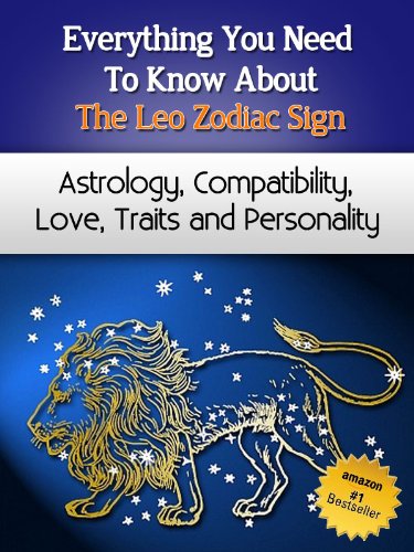 Everything You Need to Know About The Leo Zodiac Sign - Astrology, Compatibility, Love, Traits And Personality (Everything You Need to Know About Zodiac Signs Book 8)