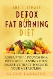 The Ultimate Detox and Fat Burning Diet: Lose Up To 10 Pounds in a Week By Cleansing Your Digestive Tract to Ignite Your Metabolism