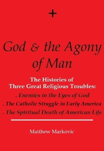 GOD & THE AGONY OF MAN: The Histories of Three Great Religious Troubles: Enemies in the Eyes of God, The Catholic Struggle in Early America, The Spiritual Death of American Life