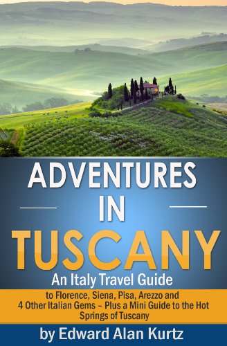 Adventures in Tuscany - An Italy Travel Guide to Florence, Siena, Pisa, Arezzo and 4 Other Italian Gems - Plus Tuscany's Best Hot Springs Destinations