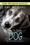 How To Speak Dog: Dog Training Simplified For Dog Owners