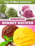 Top 50 Most Delicious Homemade Sorbet Recipes (Recipe Top 50's Book 11)