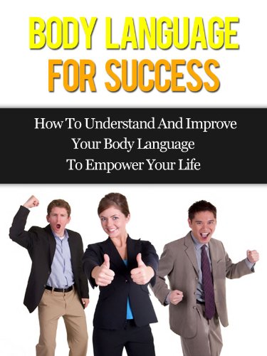 Body Language For Success - How To Understand And Improve Your Body Language To Empower Your Life