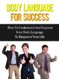 Body Language For Success - How To Understand And Improve Your Body Language To Empower Your Life