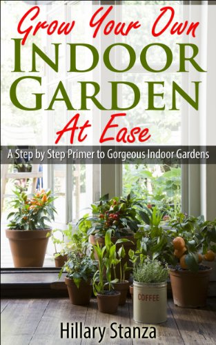 Grow Your Own Indoor Garden at Ease: A Step By Step Primer to Gorgeous Indoor Gardens
