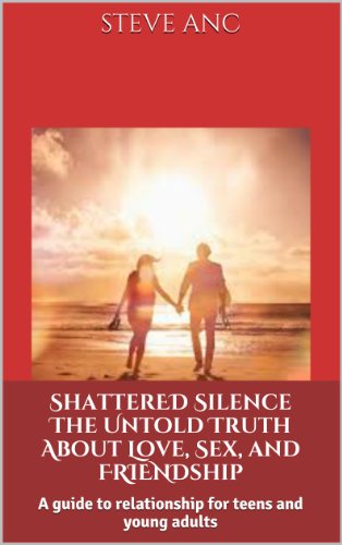 Shattered Silence: The Untold Truth About Love, Sex, and Friendship-A Guide to Relationship for Teens and Young Adults