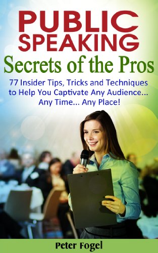 Public Speaking Secrets of the Pros: 77 Insider Tips, Tricks and Techniques to Help You Captivate Any Audience .. Any Time... Any Place!