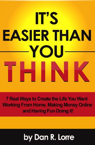 It's Easier Than You Think - 7 Real Ways to Create the Life You Want Working From Home, Making Money Online and Having Fun Doing it!
