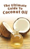 The Ultimate Guide To Coconut Oil: How To Use Coconut Oil To Lose Weight, Prevent Allergies, And Boost Your Immune System