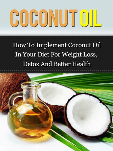 Coconut Oil: How To Implement Coconut Oil In Your Diet For Weight Loss, Detox And Better Health (Coconut Oil Handbook(Updated))