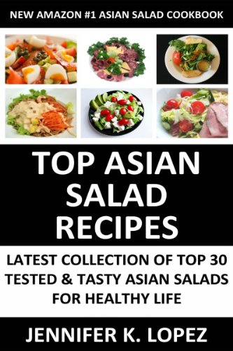 Top Class, Special And Famous Asian Salads: Latest Collection of Top 30 Tested, Proven, Most-Wanted And Delicious Asian Salad Recipes For Healthy Life