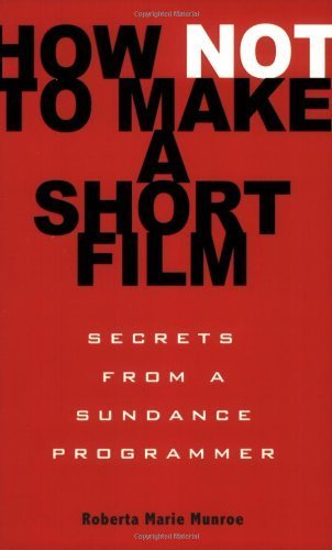 How Not to Make a Short Film Secrets from a Sundance Programmer by Munroe, Roberta Marie [Hyperion,2009] (Paperback)