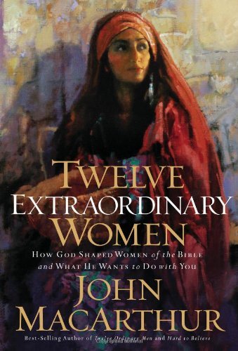 Twelve Extraordinary Women How God Shaped Women of the Bible, and What He Wants to Do with You by MacArthur, John [Tomas Nelson,2008] (Paperback)