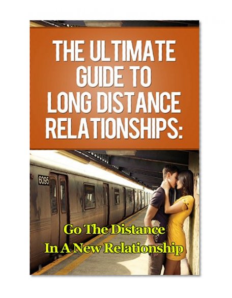 The Ultimate Guide to Long Distance Relationships: Go the Distance in a New Relationship (long distance, long distance relationships, relationship anxiety, ... workplace romance, multiple partner)
