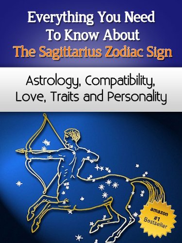 Everything You Need to Know About The Sagittarius Zodiac Sign - Astrology, Compatibility, Love, Traits And Personality (Everything You Need to Know About Zodiac Signs Book 9)