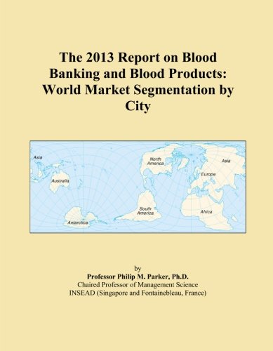 The 2013 Report on Blood Banking and Blood Products: World Market Segmentation by City