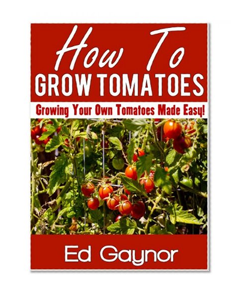 How To Grow Tomatoes, Growing Tomatoes Made Easy