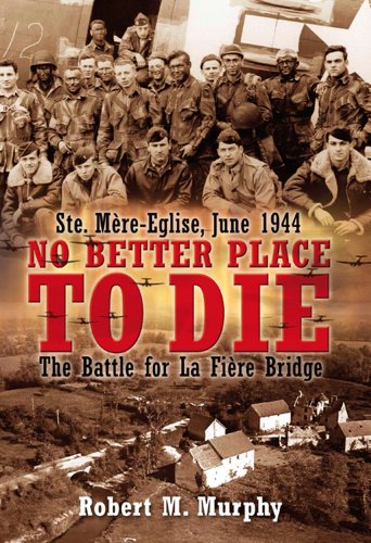 NO BETTER PLACE TO DIE: Ste-Mere Eglise, June 1944-The Battle for la Fiere Bridge