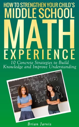 How to Strengthen Your Child's Middle School Math Experience: 10 Concrete Strategies to Build Knowledge and Improve Understanding