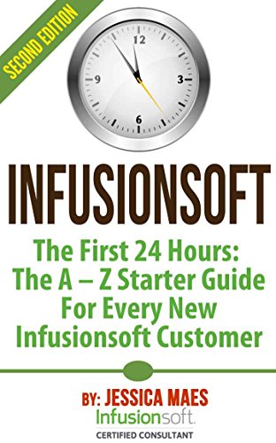 Infusionsoft - The First 24 Hours: The A - Z Starter Guide For Every New Infusionsoft Customer - 2nd Edition