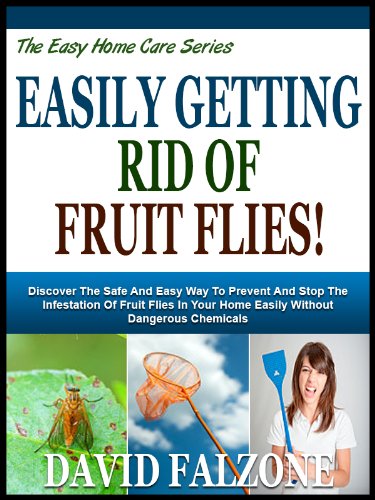 EASILY GETTING RID OF FRUIT FLIES!: Discover The Safe And Easy Way To Prevent And Stop The Infestation Of Fruit Flies In Your Home Easily Without Dangerous ... (The Easy Home Care Series Book 5)