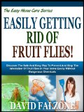 EASILY GETTING RID OF FRUIT FLIES!: Discover The Safe And Easy Way To Prevent And Stop The Infestation Of Fruit Flies In Your Home Easily Without Dangerous ... (The Easy Home Care Series Book 5)