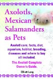 Axolotls, Mexican Salamanders as Pets. Axolotls care, facts, diet, aquarium, habitat, breeding, diseases and where to buy all included. The Axolotl Complete Owner's Guide.
