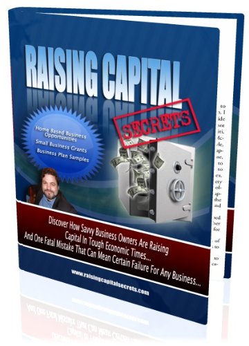 Raising Capital Secrets; Discover How Savy Business Owners Are Raising Capital In Tough Economic Times