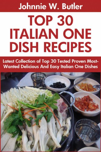 Tried Top Class 30 Italian One Dish Recipes: Latest Collection of Top 30 Tested, Proven, Most-Wanted Delicious, Super Easy And Quick Italian One Dish Meals For Every Single Person