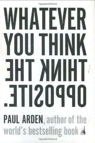 By Paul Arden Whatever You Think, Think the Opposite