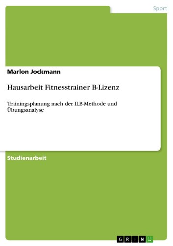 Hausarbeit Fitnesstrainer B-Lizenz: Trainingsplanung nach der ILB-Methode und Ãœbungsanalyse (German Edition)