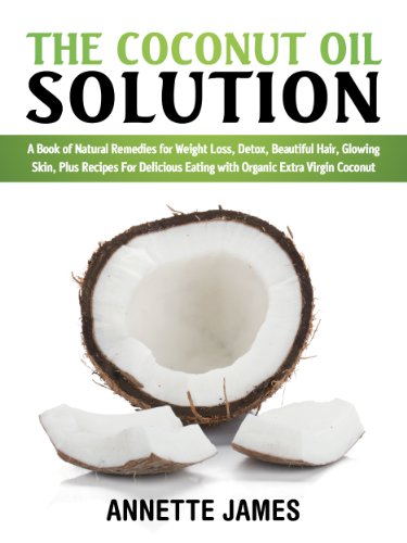 The Coconut Oil Solution: A Book Of Natural Remedies For Weight Loss, Detox, Beautiful Hair, Glowing Skin, Plus Recipes For Delicious Eating With Organic Extra Virgin Coconut