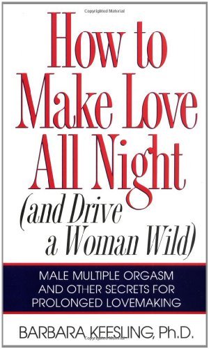 How to Make Love All Night: And Drive a Woman Wild! (And Drive a Woman Wild : Male Multiple Orgasm and Other Secrets for Prolonged Lovemaking) [Paperback] [2007] (Author) Barbara Keesling