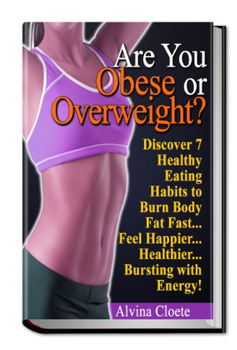 Are you Obese or Overweight? Discover 7 Healthy Eating Habits to Burn Body Fat Fast... Feel Happier... Healthier... Bursting with Energy!