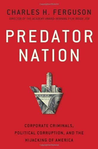 Predator Nation: Corporate Criminals, Political Corruption, and the Hijacking of America [Hardcover] [2012] (Author) Charles H. Ferguson
